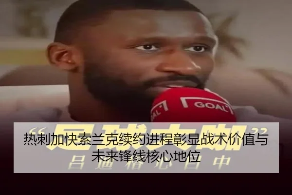 热刺加快索兰克续约进程彰显战术价值与未来锋线核心地位