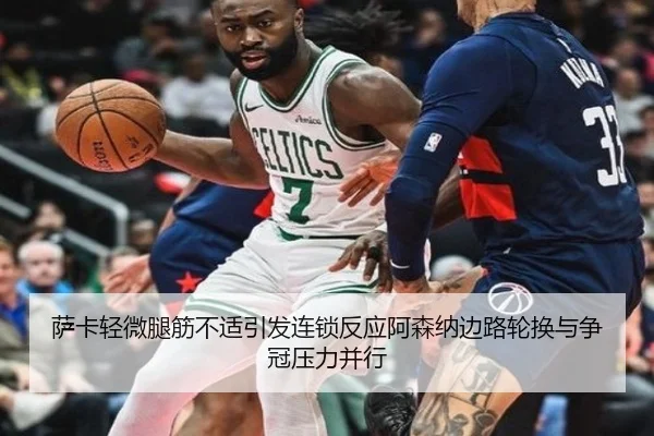 萨卡轻微腿筋不适引发连锁反应阿森纳边路轮换与争冠压力并行
